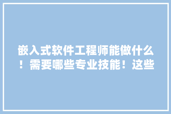 嵌入式软件工程师能做什么！需要哪些专业技能！这些你理解吗？_嵌入式_软件