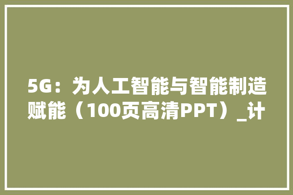 5G：为人工智能与智能制造赋能（100页高清PPT）_计策_家当
