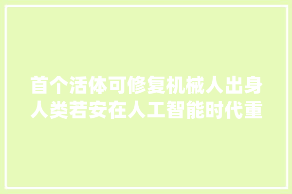 首个活体可修复机械人出身人类若安在人工智能时代重塑自我价值_人工智能_技巧 计算机