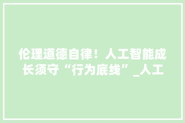 伦理道德自律！人工智能成长须守“行为底线”_人工智能_残疾人