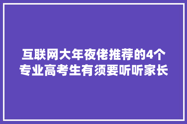 互联网大年夜佬推荐的4个专业高考生有须要听听家长值得收藏！_本身的_年夜佬