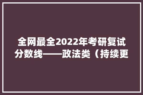 全网最全2022年考研复试分数线——政法类（持续更新中）_分数线_法学