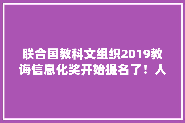 联合国教科文组织2019教诲信息化奖开始提名了！人工智能应用项目申请看这里_项目_教科文组织 文字写作