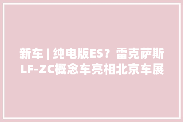 新车 | 纯电版ES？雷克萨斯LF-ZC概念车亮相北京车展或2026年量产_雷克萨斯_不雅点
