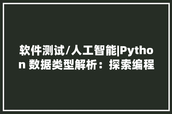 软件测试/人工智能|Python 数据类型解析：探索编程世界的多样性_字符串_整数 智能助手