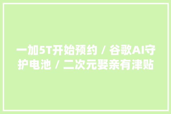 一加5T开始预约 / 谷歌AI守护电池 / 二次元娶亲有津贴_游戏_电量