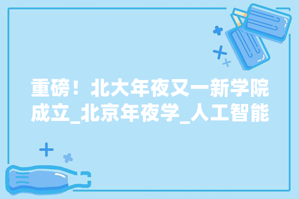 重磅！北大年夜又一新学院成立_北京年夜学_人工智能