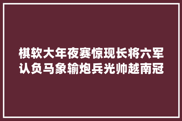 棋软大年夜赛惊现长将六军认负马象输炮兵光帅越南冠军哭了_佛爷_棋迷