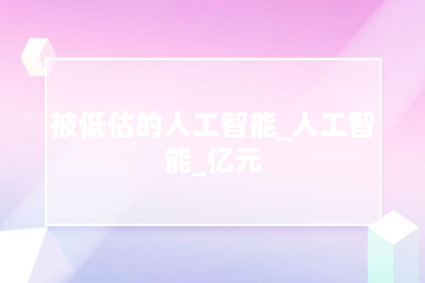 被低估的人工智能_人工智能_亿元 AI快讯