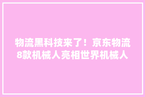 物流黑科技来了！京东物流8款机械人亮相世界机械人大年夜会他们是谁？_机械人_智能