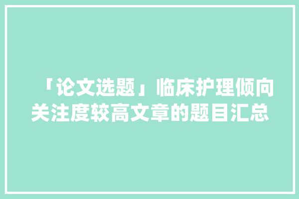 「论文选题」临床护理倾向关注度较高文章的题目汇总请参考_护士_患者