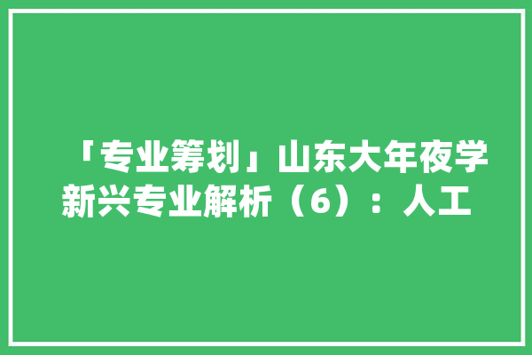 「专业筹划」山东大年夜学新兴专业解析（6）：人工智能专业_人工智能_技巧 文字写作