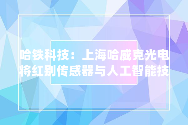 哈铁科技：上海哈威克光电将红别传感器与人工智能技能相融合为公司轨道交通领域产品立异和多场景应用打下根本_传感器_公司 云服务