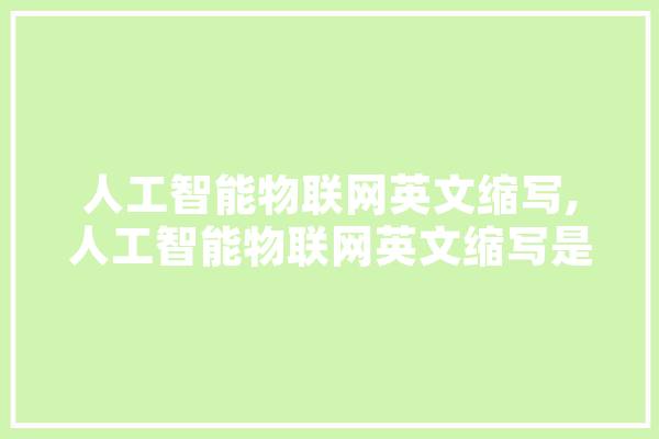 人工智能物联网英文缩写,人工智能物联网英文缩写是什么 计算机