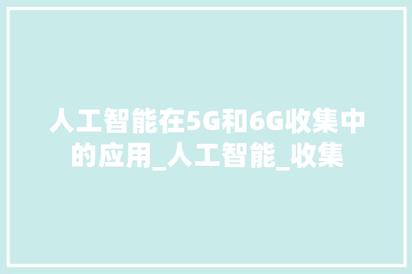 人工智能在5G和6G收集中的应用_人工智能_收集 AI快讯