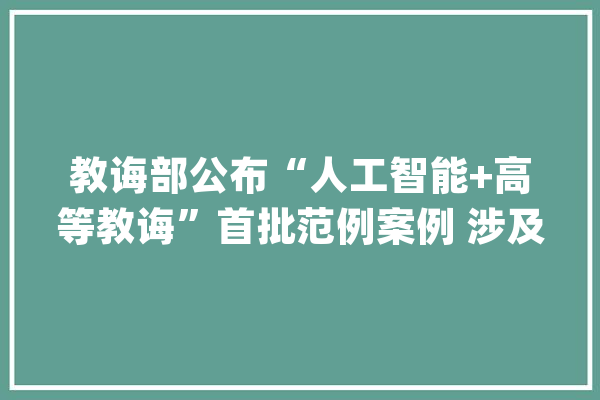 教诲部公布“人工智能+高等教诲”首批范例案例 涉及英语、物理、编程等学科教诲_模子_人工智能 AI简讯