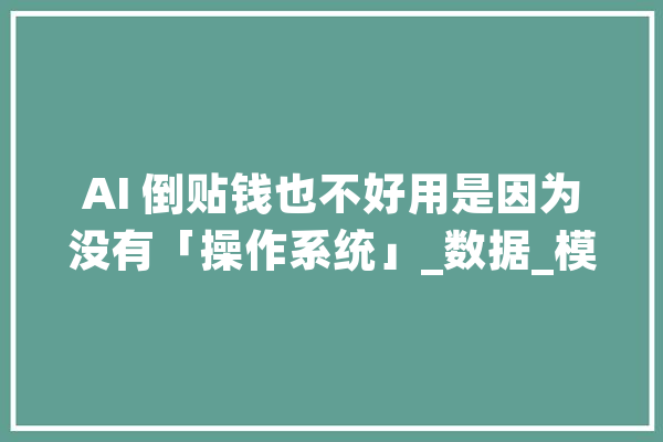 AI 倒贴钱也不好用是因为没有「操作系统」_数据_模子 云服务