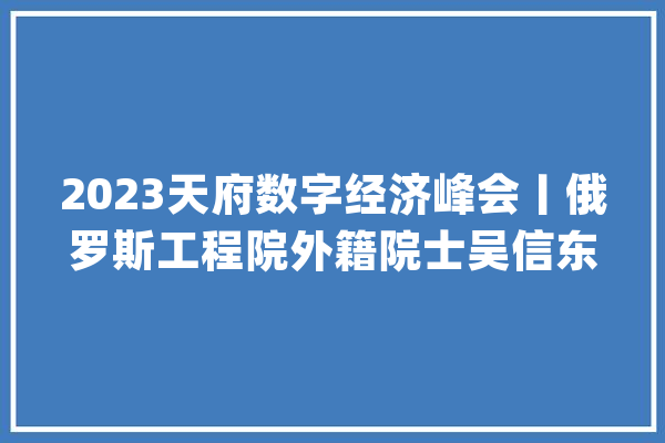 2023天府数字经济峰会丨俄罗斯工程院外籍院士吴信东：人工智能时代常识图谱正将数据转变为常识_常识_图谱 AI快讯