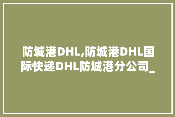 防城港DHL,防城港DHL国际快递DHL防城港分公司_防城港_物流 智能写作