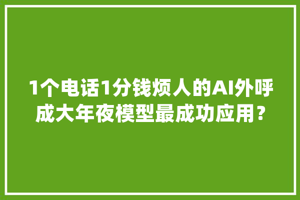 1个电话1分钱烦人的AI外呼成大年夜模型最成功应用？_德律风_企业