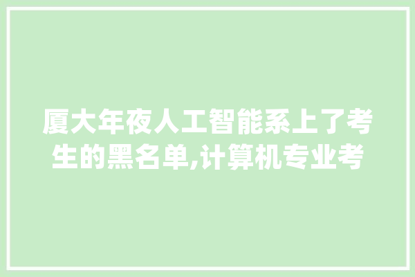 厦大年夜人工智能系上了考生的黑名单,计算机专业考研录取0人,5人推免_黉舍_复试 智能写作