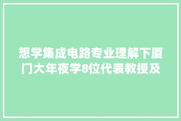 想学集成电路专业理解下厦门大年夜学8位代表教授及其读的大年夜学_厦年夜_专业 AI简讯
