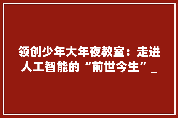 领创少年大年夜教室：走进人工智能的“前世今生”_人工智能_孩子们 计算机