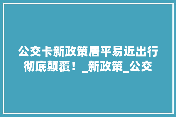 公交卡新政策居平易近出行彻底颠覆！_新政策_公交