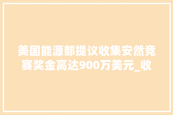 美国能源部提议收集安然竞赛奖金高达900万美元_收集平安_阶段