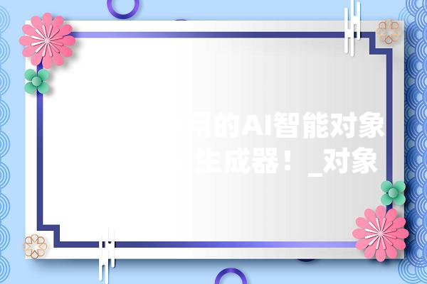 手机上就能用的AI智能对象在线运用AI生成器！_对象_文字 智能写作