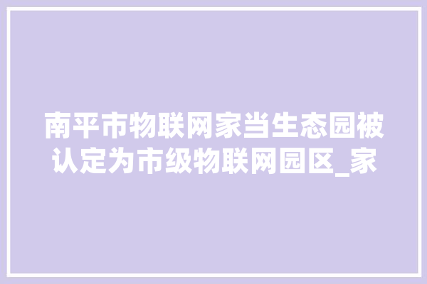 南平市物联网家当生态园被认定为市级物联网园区_家当_南平 计算机
