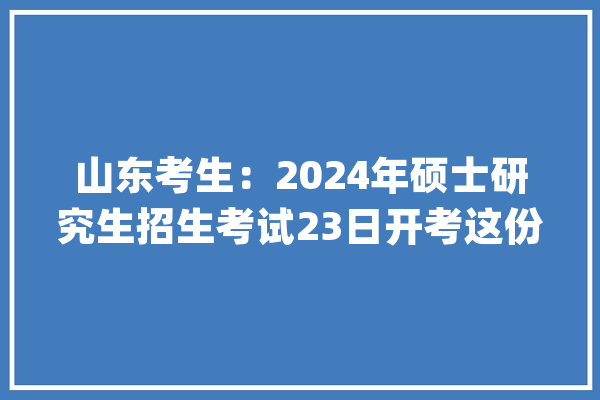 山东考生：2024年硕士研究生招生考试23日开考这份提醒请查收_测验_考生
