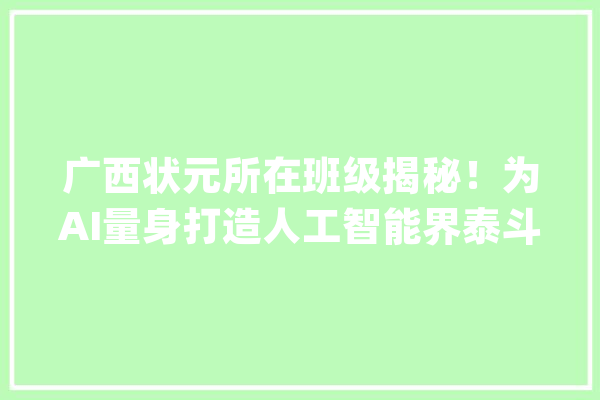 广西状元所在班级揭秘！为AI量身打造人工智能界泰斗亲自授课_清华_人工智能