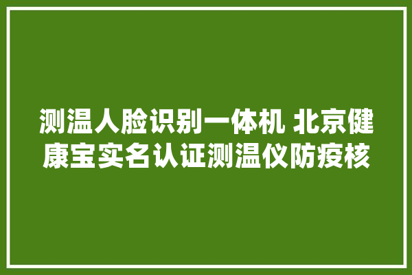 测温人脸识别一体机 北京健康宝实名认证测温仪防疫核验码一体机_测温_人员 文字写作
