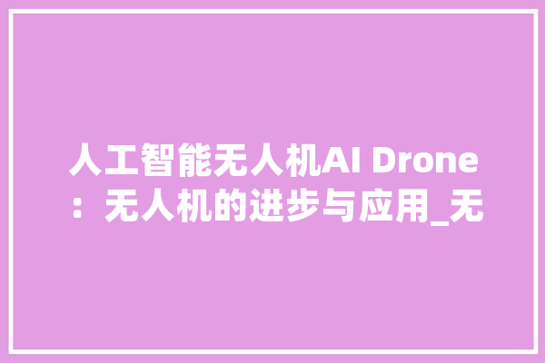 人工智能无人机AI Drone：无人机的进步与应用_无人机_人工智能 文字写作
