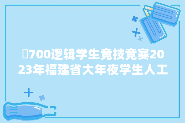 ​700逻辑学生竞技竞赛2023年福建省大年夜学生人工智能创意大年夜赛_人工智能_福建省 智能写作