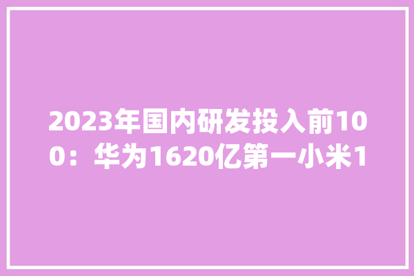 2023年国内研发投入前100：华为1620亿第一小米160亿第21！_华为_研发投入