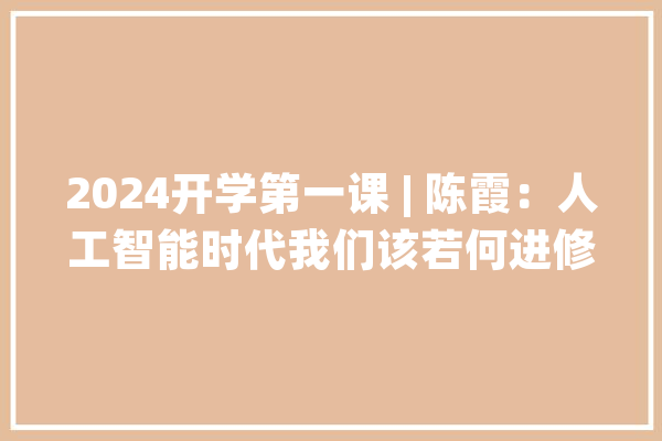 2024开学第一课 | 陈霞：人工智能时代我们该若何进修？_人工智能_龙泉驿区 绘影字幕