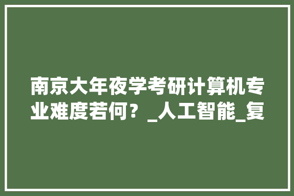 南京大年夜学考研计算机专业难度若何？_人工智能_复试 智能问答