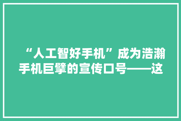 “人工智好手机”成为浩瀚手机巨擘的宣传口号——这意味着什么_人工智能_装备 计算机