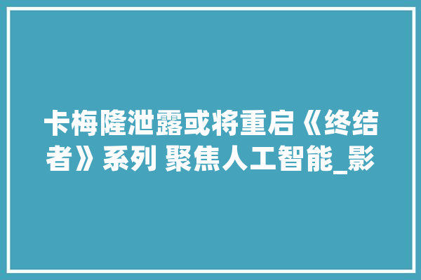 卡梅隆泄露或将重启《终结者》系列 聚焦人工智能_影片_故事