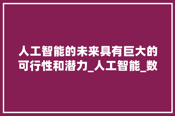 人工智能的未来具有巨大的可行性和潜力_人工智能_数据 AI快讯