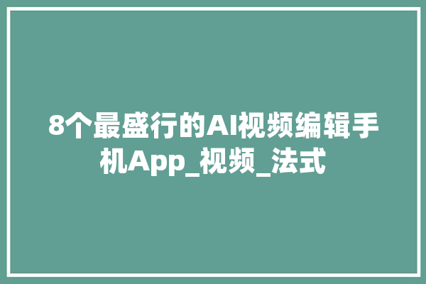 8个最盛行的AI视频编辑手机App_视频_法式 科技快讯