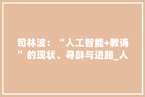 司林波：“人工智能+教诲”的现状、寻衅与进路_人工智能_技巧 绘影字幕