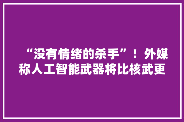 “没有情绪的杀手”！外媒称人工智能武器将比核武更危险_人工智能_机械 科技快讯