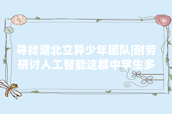 寻找湖北立异少年团队|耐劳研讨人工智能这群中学生多次在科创竞赛中取得一等奖_湖北省_素养
