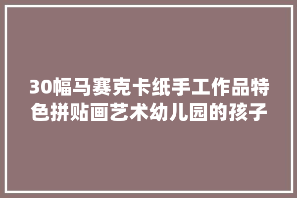 30幅马赛克卡纸手工作品特色拼贴画艺术幼儿园的孩子都在学_手工_马赛克