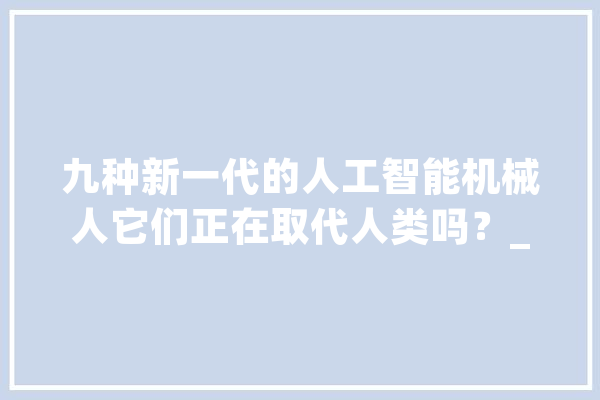九种新一代的人工智能机械人它们正在取代人类吗？_机械人_用户 计算机