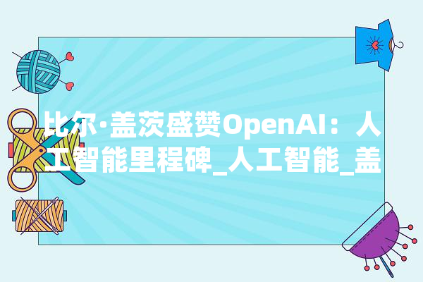 比尔·盖茨盛赞OpenAI：人工智能里程碑_人工智能_盖茨 计算机