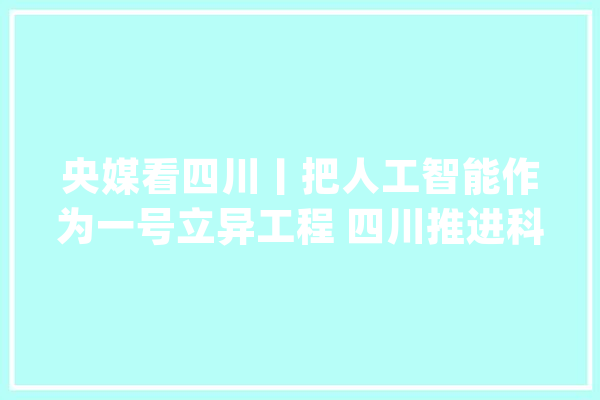 央媒看四川丨把人工智能作为一号立异工程 四川推进科技立异和家当立异深度融合_人工智能_技巧